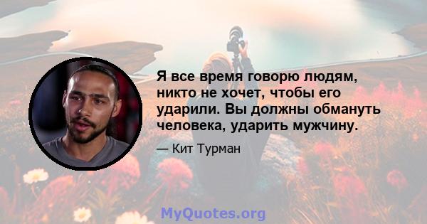 Я все время говорю людям, никто не хочет, чтобы его ударили. Вы должны обмануть человека, ударить мужчину.