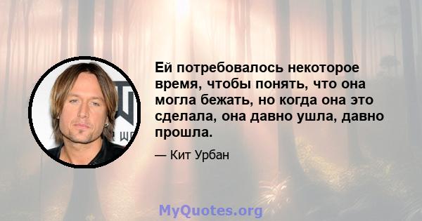 Ей потребовалось некоторое время, чтобы понять, что она могла бежать, но когда она это сделала, она давно ушла, давно прошла.