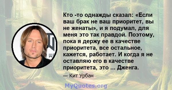 Кто -то однажды сказал: «Если ваш брак не ваш приоритет, вы не женаты», и я подумал, для меня это так правдой. Поэтому, пока я держу ее в качестве приоритета, все остальное, кажется, работает. И когда я не оставляю его