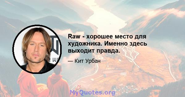 Raw - хорошее место для художника. Именно здесь выходит правда.