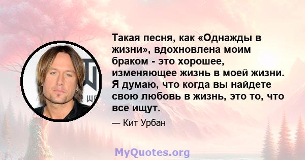 Такая песня, как «Однажды в жизни», вдохновлена ​​моим браком - это хорошее, изменяющее жизнь в моей жизни. Я думаю, что когда вы найдете свою любовь в жизнь, это то, что все ищут.