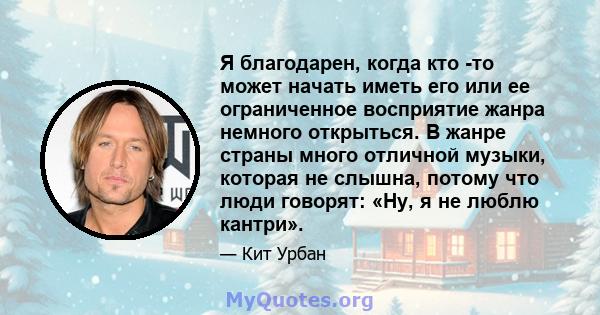 Я благодарен, когда кто -то может начать иметь его или ее ограниченное восприятие жанра немного открыться. В жанре страны много отличной музыки, которая не слышна, потому что люди говорят: «Ну, я не люблю кантри».