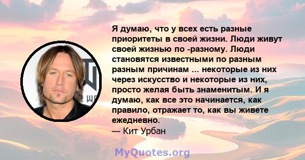 Я думаю, что у всех есть разные приоритеты в своей жизни. Люди живут своей жизнью по -разному. Люди становятся известными по разным разным причинам ... некоторые из них через искусство и некоторые из них, просто желая