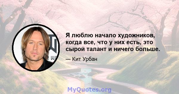 Я люблю начало художников, когда все, что у них есть, это сырой талант и ничего больше.