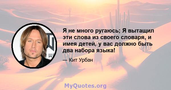 Я не много ругаюсь; Я вытащил эти слова из своего словаря, и имея детей, у вас должно быть два набора языка!