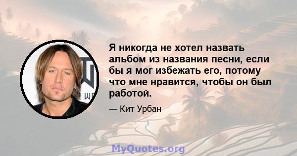 Я никогда не хотел назвать альбом из названия песни, если бы я мог избежать его, потому что мне нравится, чтобы он был работой.