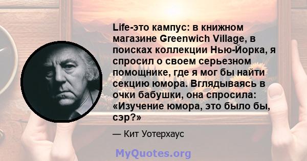 Life-это кампус: в книжном магазине Greenwich Village, в поисках коллекции Нью-Йорка, я спросил о своем серьезном помощнике, где я мог бы найти секцию юмора. Вглядываясь в очки бабушки, она спросила: «Изучение юмора,