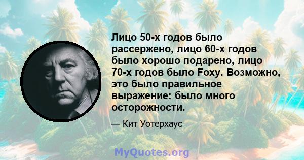 Лицо 50-х годов было рассержено, лицо 60-х годов было хорошо подарено, лицо 70-х годов было Foxy. Возможно, это было правильное выражение: было много осторожности.