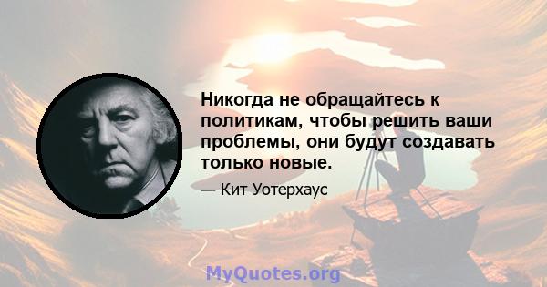 Никогда не обращайтесь к политикам, чтобы решить ваши проблемы, они будут создавать только новые.