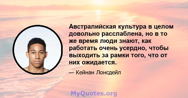 Австралийская культура в целом довольно расслаблена, но в то же время люди знают, как работать очень усердно, чтобы выходить за рамки того, что от них ожидается.