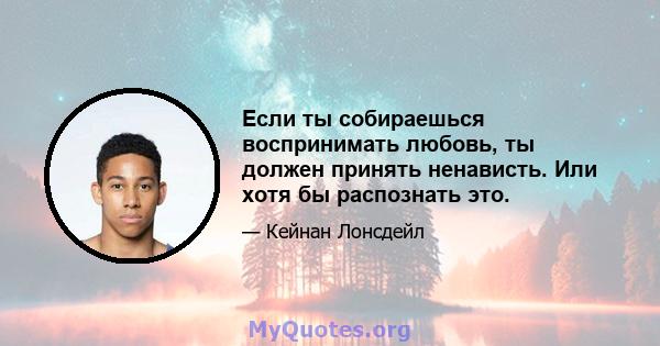 Если ты собираешься воспринимать любовь, ты должен принять ненависть. Или хотя бы распознать это.