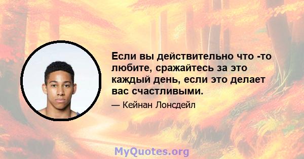 Если вы действительно что -то любите, сражайтесь за это каждый день, если это делает вас счастливыми.