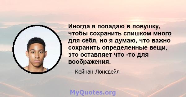 Иногда я попадаю в ловушку, чтобы сохранить слишком много для себя, но я думаю, что важно сохранить определенные вещи, это оставляет что -то для воображения.