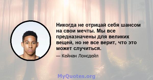 Никогда не отрицай себя шансом на свои мечты. Мы все предназначены для великих вещей, но не все верит, что это может случиться.