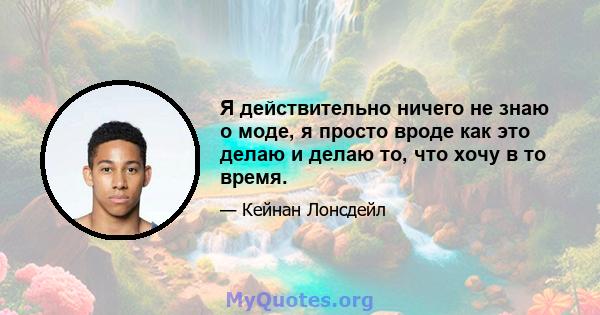 Я действительно ничего не знаю о моде, я просто вроде как это делаю и делаю то, что хочу в то время.