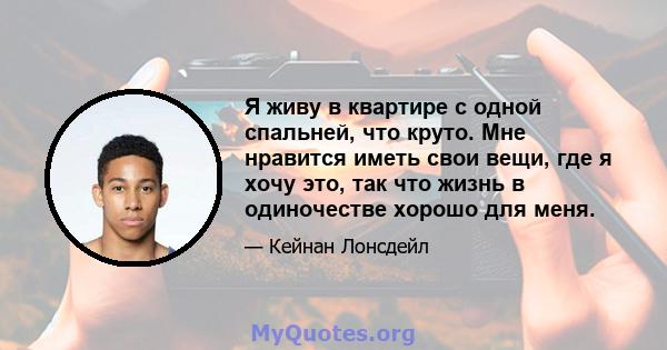 Я живу в квартире с одной спальней, что круто. Мне нравится иметь свои вещи, где я хочу это, так что жизнь в одиночестве хорошо для меня.