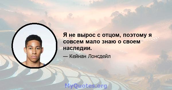 Я не вырос с отцом, поэтому я совсем мало знаю о своем наследии.