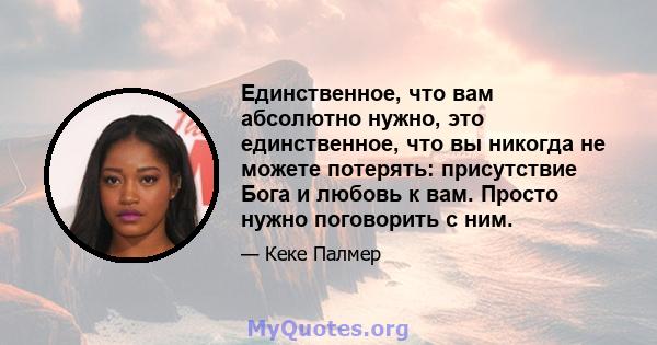 Единственное, что вам абсолютно нужно, это единственное, что вы никогда не можете потерять: присутствие Бога и любовь к вам. Просто нужно поговорить с ним.