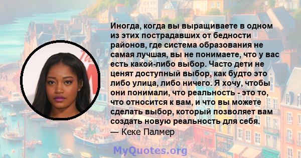 Иногда, когда вы выращиваете в одном из этих пострадавших от бедности районов, где система образования не самая лучшая, вы не понимаете, что у вас есть какой-либо выбор. Часто дети не ценят доступный выбор, как будто