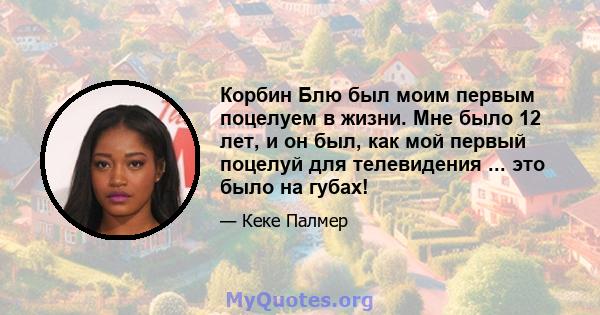 Корбин Блю был моим первым поцелуем в жизни. Мне было 12 лет, и он был, как мой первый поцелуй для телевидения ... это было на губах!