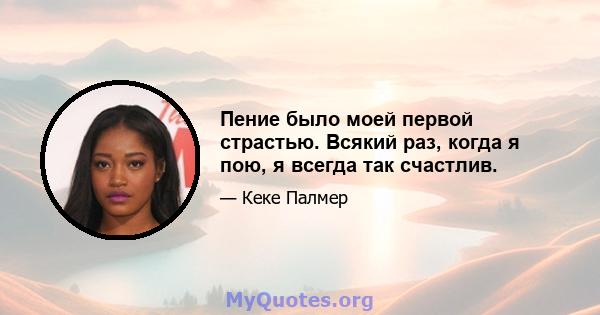 Пение было моей первой страстью. Всякий раз, когда я пою, я всегда так счастлив.