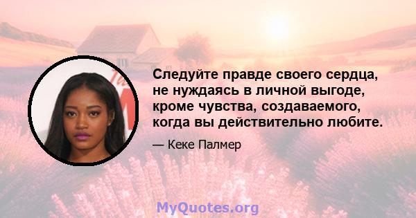 Следуйте правде своего сердца, не нуждаясь в личной выгоде, кроме чувства, создаваемого, когда вы действительно любите.