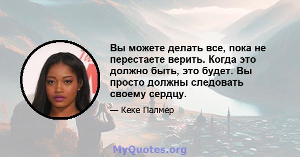 Вы можете делать все, пока не перестаете верить. Когда это должно быть, это будет. Вы просто должны следовать своему сердцу.