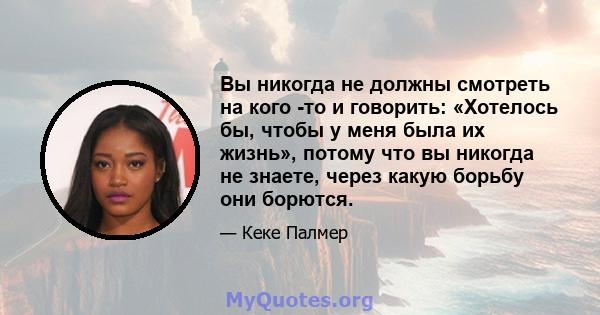 Вы никогда не должны смотреть на кого -то и говорить: «Хотелось бы, чтобы у меня была их жизнь», потому что вы никогда не знаете, через какую борьбу они борются.