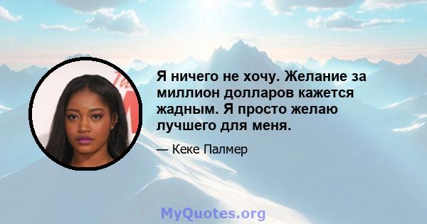 Я ничего не хочу. Желание за миллион долларов кажется жадным. Я просто желаю лучшего для меня.