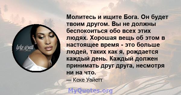 Молитесь и ищите Бога. Он будет твоим другом. Вы не должны беспокоиться обо всех этих людях. Хорошая вещь об этом в настоящее время - это больше людей, таких как я, рождается каждый день. Каждый должен принимать друг