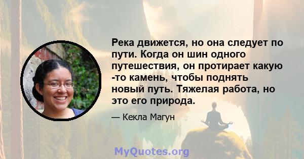 Река движется, но она следует по пути. Когда он шин одного путешествия, он протирает какую -то камень, чтобы поднять новый путь. Тяжелая работа, но это его природа.