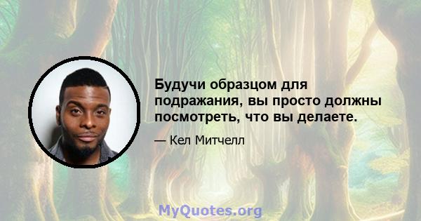 Будучи образцом для подражания, вы просто должны посмотреть, что вы делаете.