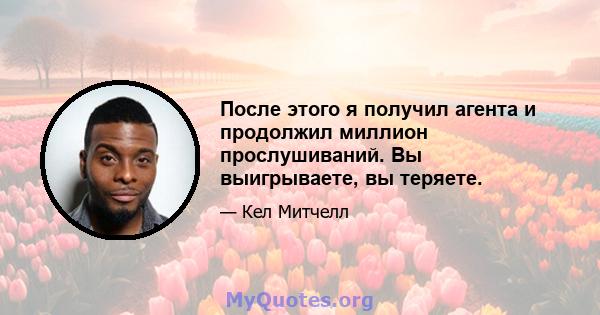 После этого я получил агента и продолжил миллион прослушиваний. Вы выигрываете, вы теряете.