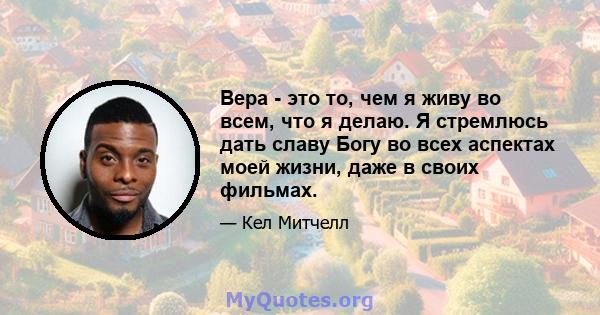 Вера - это то, чем я живу во всем, что я делаю. Я стремлюсь дать славу Богу во всех аспектах моей жизни, даже в своих фильмах.