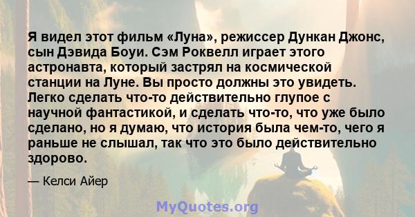 Я видел этот фильм «Луна», режиссер Дункан Джонс, сын Дэвида Боуи. Сэм Роквелл играет этого астронавта, который застрял на космической станции на Луне. Вы просто должны это увидеть. Легко сделать что-то действительно