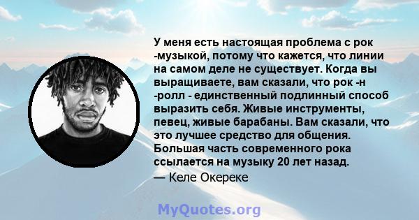 У меня есть настоящая проблема с рок -музыкой, потому что кажется, что линии на самом деле не существует. Когда вы выращиваете, вам сказали, что рок -н -ролл - единственный подлинный способ выразить себя. Живые