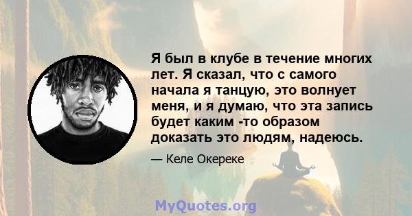 Я был в клубе в течение многих лет. Я сказал, что с самого начала я танцую, это волнует меня, и я думаю, что эта запись будет каким -то образом доказать это людям, надеюсь.