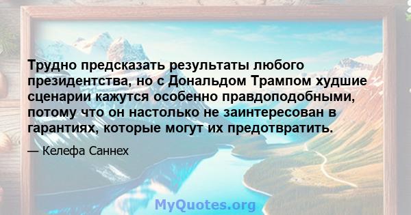 Трудно предсказать результаты любого президентства, но с Дональдом Трампом худшие сценарии кажутся особенно правдоподобными, потому что он настолько не заинтересован в гарантиях, которые могут их предотвратить.