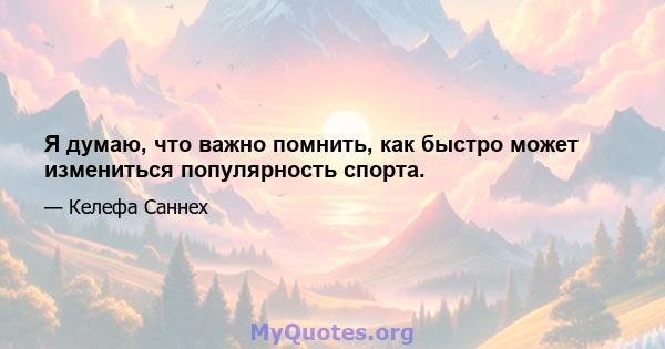 Я думаю, что важно помнить, как быстро может измениться популярность спорта.