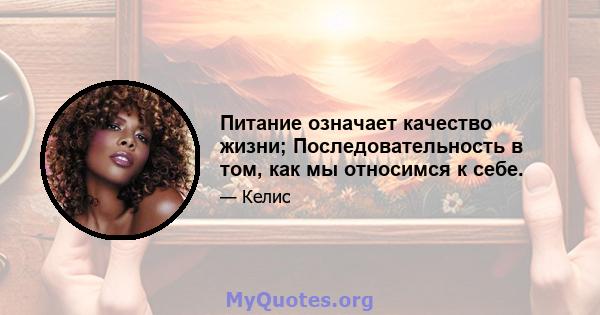 Питание означает качество жизни; Последовательность в том, как мы относимся к себе.