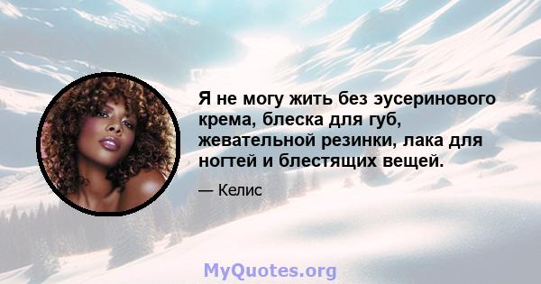 Я не могу жить без эусеринового крема, блеска для губ, жевательной резинки, лака для ногтей и блестящих вещей.