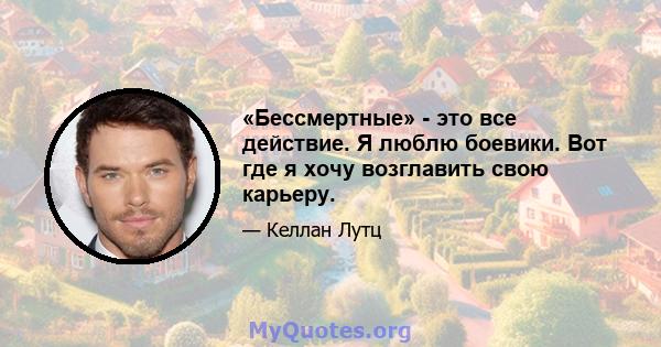 «Бессмертные» - это все действие. Я люблю боевики. Вот где я хочу возглавить свою карьеру.