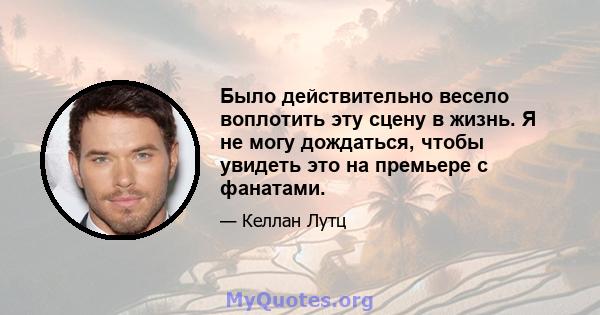 Было действительно весело воплотить эту сцену в жизнь. Я не могу дождаться, чтобы увидеть это на премьере с фанатами.