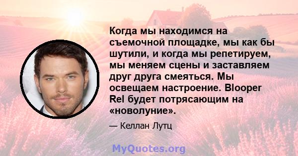 Когда мы находимся на съемочной площадке, мы как бы шутили, и когда мы репетируем, мы меняем сцены и заставляем друг друга смеяться. Мы освещаем настроение. Blooper Rel будет потрясающим на «новолуние».