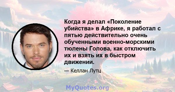 Когда я делал «Поколение убийства» в Африке, я работал с пятью действительно очень обученными военно-морскими тюлены Голова, как отключить их и взять их в быстром движении.