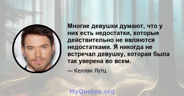 Многие девушки думают, что у них есть недостатки, которые действительно не являются недостатками. Я никогда не встречал девушку, которая была так уверена во всем.