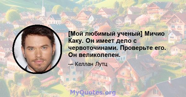 [Мой любимый ученый] Мичио Каку. Он имеет дело с червоточинами. Проверьте его. Он великолепен.