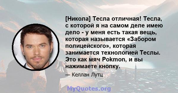 [Никола] Тесла отличная! Тесла, с которой я на самом деле имею дело - у меня есть такая вещь, которая называется «Забором полицейского», которая занимается технологией Теслы. Это как мяч Pokmon, и вы нажимаете кнопку.