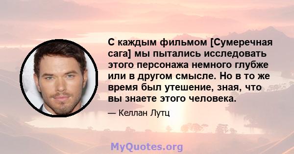 С каждым фильмом [Сумеречная сага] мы пытались исследовать этого персонажа немного глубже или в другом смысле. Но в то же время был утешение, зная, что вы знаете этого человека.