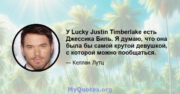 У Lucky Justin Timberlake есть Джессика Биль. Я думаю, что она была бы самой крутой девушкой, с которой можно пообщаться.